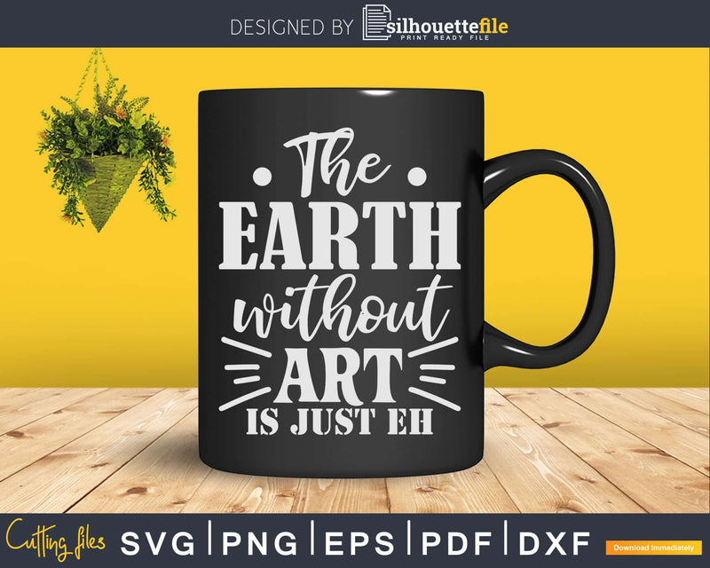 The Earth Without Art Is Just Eh Funny Artist Pun Svg Dxf