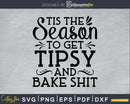 Tis The Season To Get Tipsy And Bake Shit svg printable