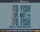 To Fish or Not what a stupid question svg printable cut