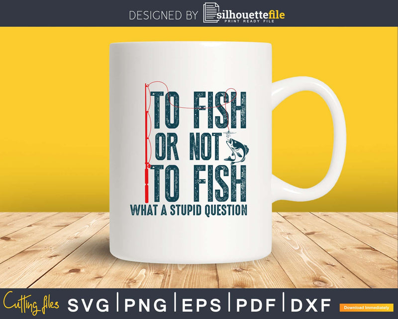 To Fish or Not what a stupid question svg printable cut