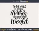 To the world you’re a mother but to you family are svg png