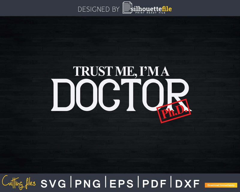 Trust me I’m a Doctor PhD Svg Png Dxf Cut Files