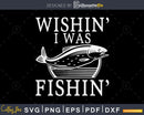 Wishin’ I was Fishin’ svg design printable craft cut files