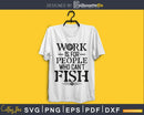 Work Is For People Who Can’t Fish Svg Design Cricut