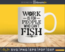 Work Is For People Who Can’t Fish Svg Design Cricut