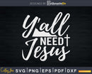 Y’all Need Jesus Funny Southern Yall Christian Svg Png