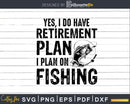 Yes I Do Have A Retirement Plan On Fishing Svg Cricut