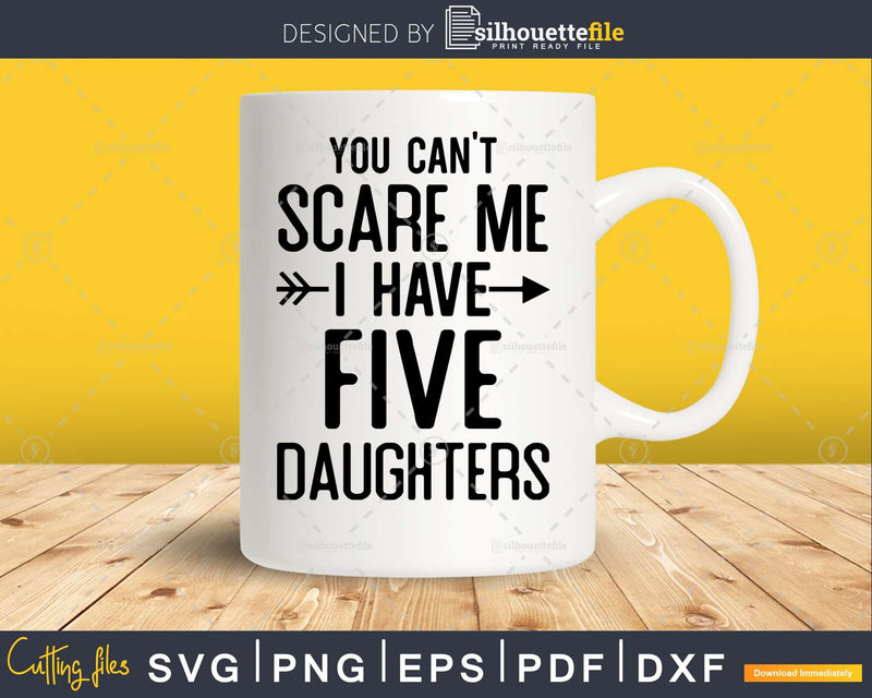 You Can’t Scare Me I Have Five Daughters Svg Png Editable
