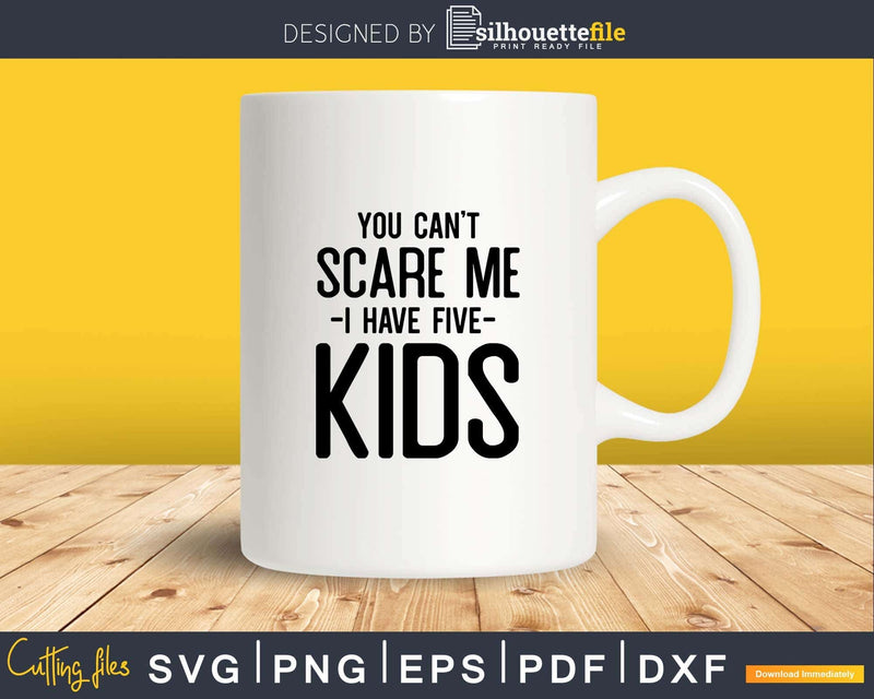 You Can’t Scare me I Have Five Kids Svg Png Dxf Cutting
