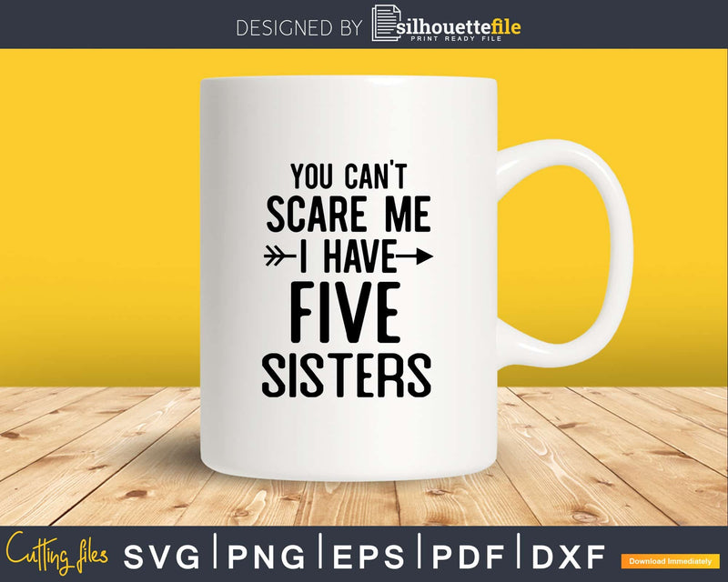 You Can’t Scare Me I Have Five Sisters Svg Png Editable