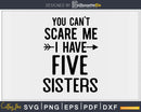 You Can’t Scare Me I Have Five Sisters Svg Png Editable