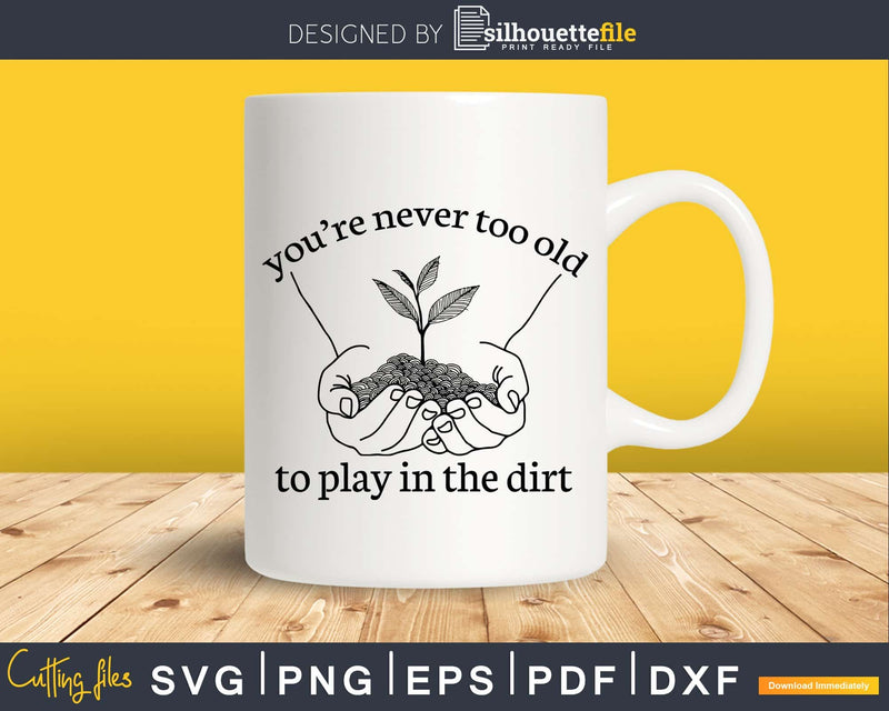 You’re Never Too Old to Play in The Dirt Funny Gardening svg